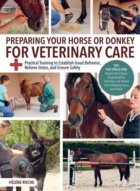 Preparing Your Horse and Donkey for Veterinary Care Practical Training to Establish Good Behavior, Relieve Stress, and Ensure Safety